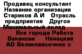 Продавец-консультант › Название организации ­ Стариков А.И › Отрасль предприятия ­ Другое › Минимальный оклад ­ 14 000 - Все города Работа » Вакансии   . Ненецкий АО,Великовисочное с.